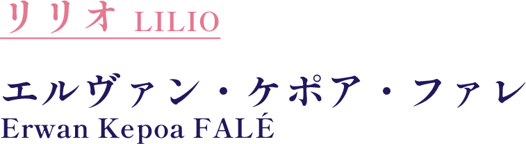 リリオ　LILIO／エルヴァン・ケポア・ファレ　Erwan Kepoa FALÉ